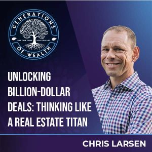 Generations Of Wealth | Chris Larsen | Real Estate Deals