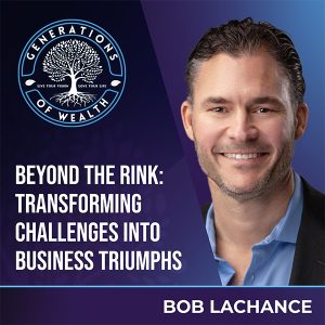 Generations Of Wealth | Bob Lachance | Transforming Challenges Into Business Triumphs